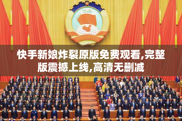 快手新娘炸裂原版免费观看,完整版震撼上线,高清无删减