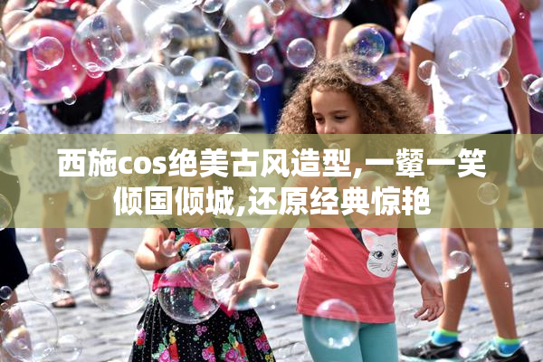 西施cos绝美古风造型,一颦一笑倾国倾城,还原经典惊艳