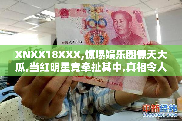 XNXX18XXX,惊曝娱乐圈惊天大瓜,当红明星竟牵扯其中,真相令人震惊