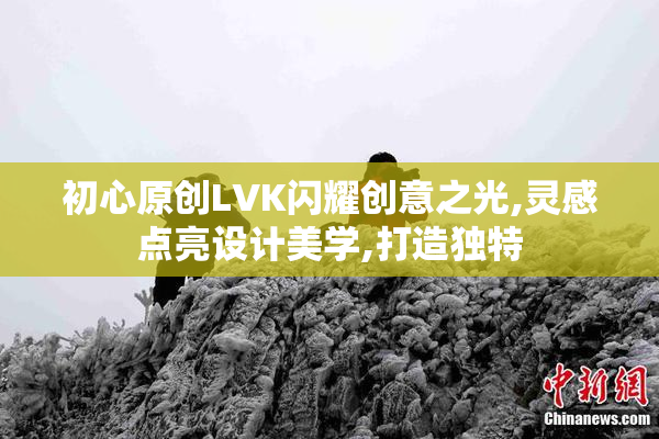 初心原创LVK闪耀创意之光,灵感点亮设计美学,打造独特