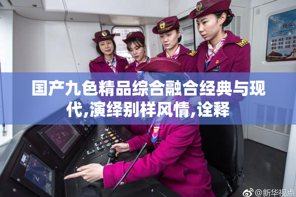 国产九色精品综合融合经典与现代,演绎别样风情,诠释