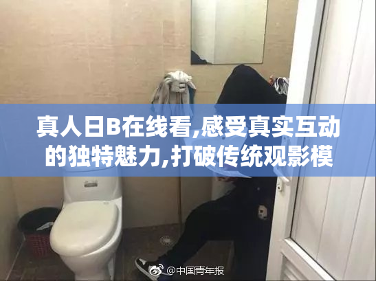 真人日B在线看,感受真实互动的独特魅力,打破传统观影模式,体验前