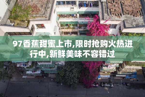 97香蕉甜蜜上市,限时抢购火热进行中,新鲜美味不容错过