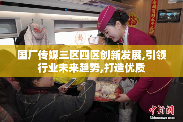 国厂传媒三区四区创新发展,引领行业未来趋势,打造优质
