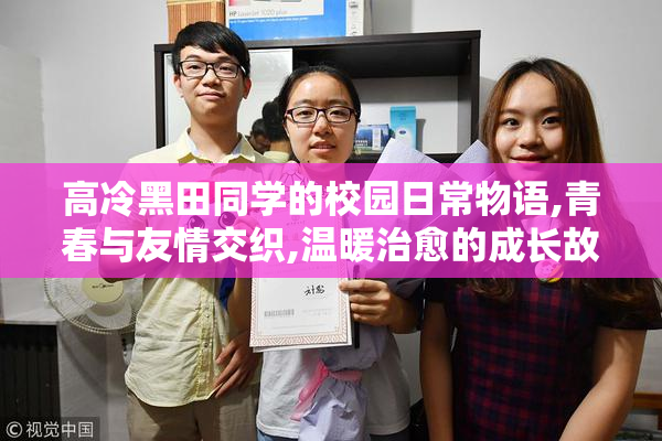 高冷黑田同学的校园日常物语,青春与友情交织,温暖治愈的成长故事