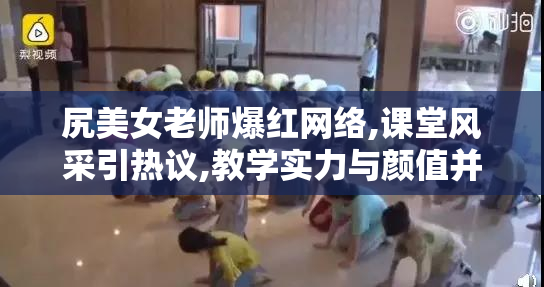 尻美女老师爆红网络,课堂风采引热议,教学实力与颜值并存,网友