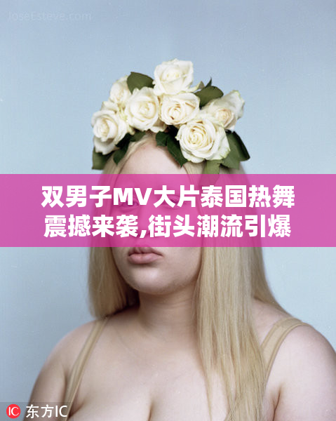 双男子MV大片泰国热舞震撼来袭,街头潮流引爆全网,时尚
