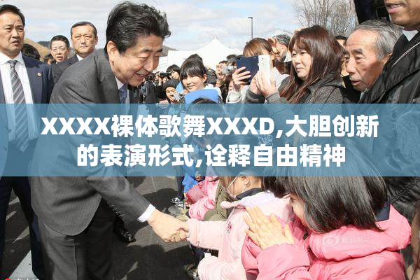 XXXX裸体歌舞XXXD,大胆创新的表演形式,诠释自由精神