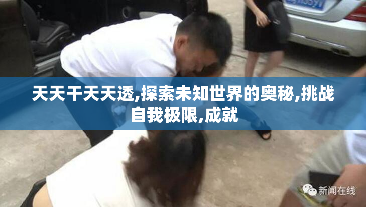 天天干天天透,探索未知世界的奥秘,挑战自我极限,成就