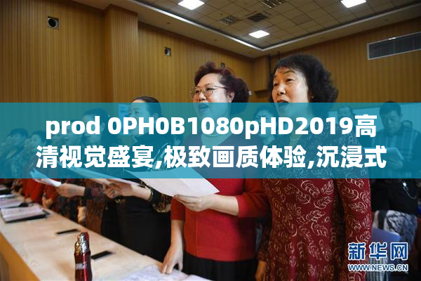 prod 0PH0B1080pHD2019高清视觉盛宴,极致画质体验,沉浸式