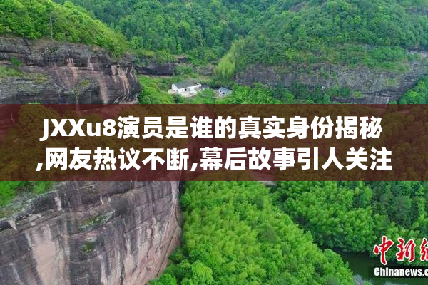 JXXu8演员是谁的真实身份揭秘,网友热议不断,幕后故事引人关注