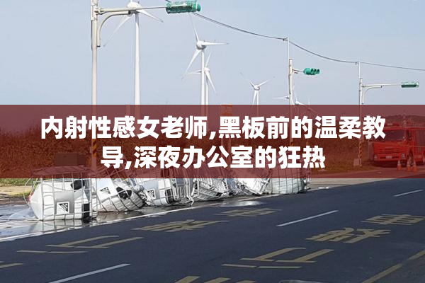 内射性感女老师,黑板前的温柔教导,深夜办公室的狂热