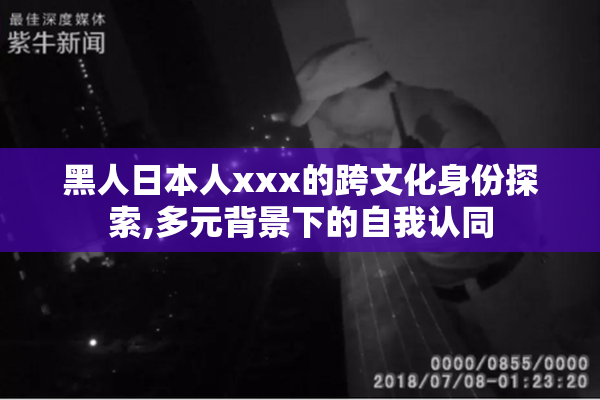 黑人日本人xxx的跨文化身份探索,多元背景下的自我认同