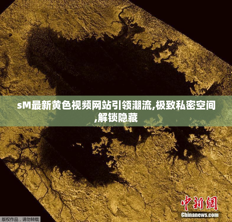 sM最新黄色视频网站引领潮流,极致私密空间,解锁隐藏