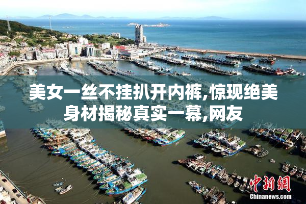 美女一丝不挂扒开内裤,惊现绝美身材揭秘真实一幕,网友