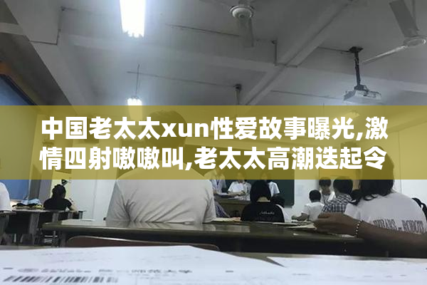 中国老太太xun性爱故事曝光,激情四射嗷嗷叫,老太太高潮迭起令人