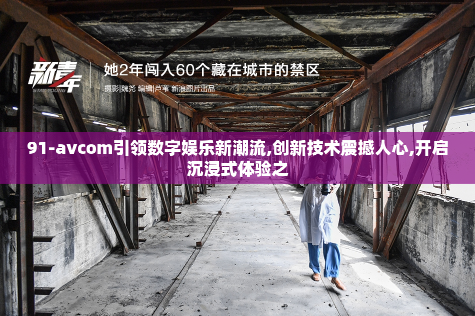 91-avcom引领数字娱乐新潮流,创新技术震撼人心,开启沉浸式体验之
