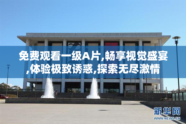 免费观看一级A片,畅享视觉盛宴,体验极致诱惑,探索无尽激情