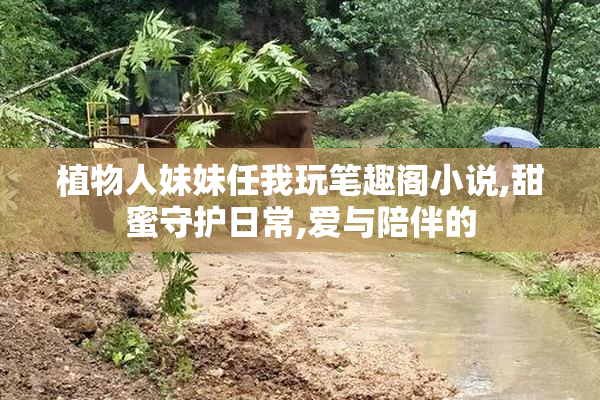 植物人妹妹任我玩笔趣阁小说,甜蜜守护日常,爱与陪伴的