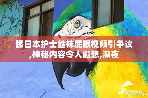 舔日本护士丝袜屁眼视频引争议,神秘内容令人遐想,深夜