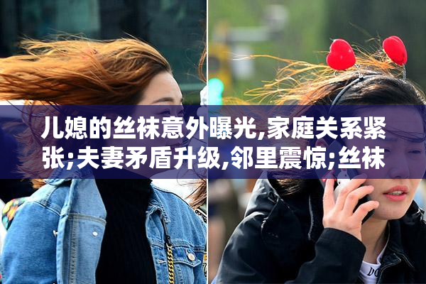 儿媳的丝袜意外曝光,家庭关系紧张;夫妻矛盾升级,邻里震惊;丝袜