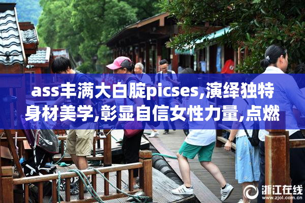 ass丰满大白腚picses,演绎独特身材美学,彰显自信女性力量,点燃