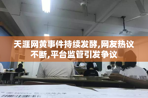 天涯网黄事件持续发酵,网友热议不断,平台监管引发争议