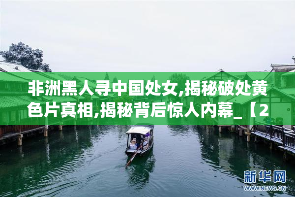 非洲黑人寻中国处女,揭秘破处黄色片真相,揭秘背后惊人内幕_【2025
