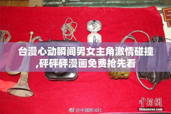 台漫心动瞬间男女主角激情碰撞,砰砰砰漫画免费抢先看