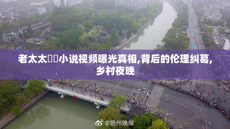老太太肏屄小说视频曝光真相,背后的伦理纠葛,乡村夜晚