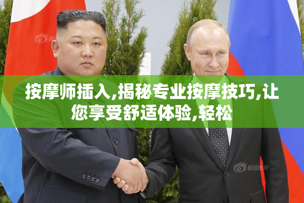按摩师插入,揭秘专业按摩技巧,让您享受舒适体验,轻松