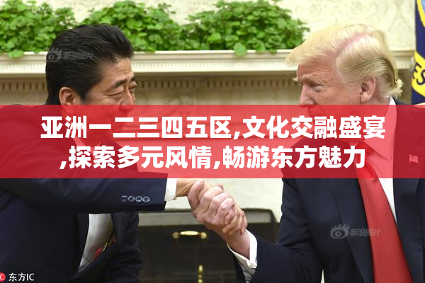 亚洲一二三四五区,文化交融盛宴,探索多元风情,畅游东方魅力