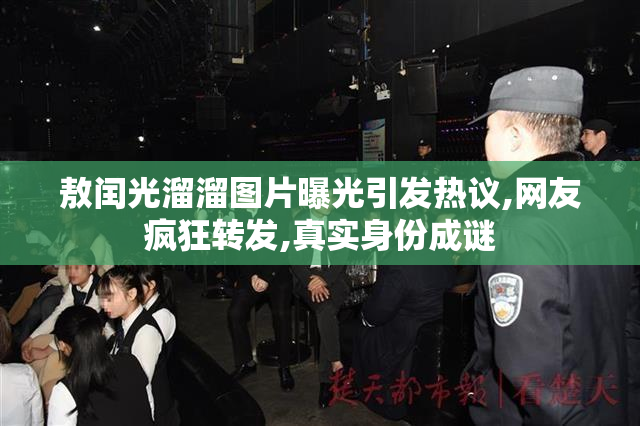 敖闰光溜溜图片曝光引发热议,网友疯狂转发,真实身份成谜