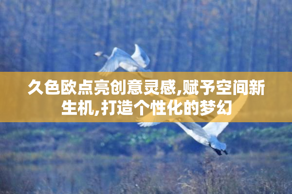 久色欧点亮创意灵感,赋予空间新生机,打造个性化的梦幻