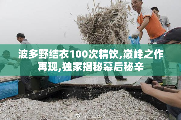 波多野结衣100次精饮,巅峰之作再现,独家揭秘幕后秘辛