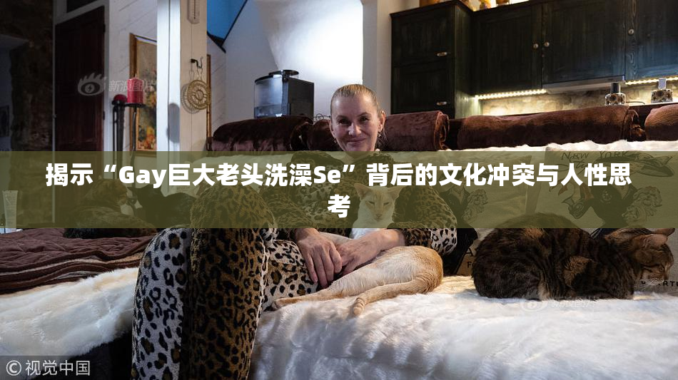 揭示“Gay巨大老头洗澡Se”背后的文化冲突与人性思考