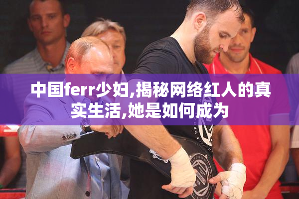 中国ferr少妇,揭秘网络红人的真实生活,她是如何成为
