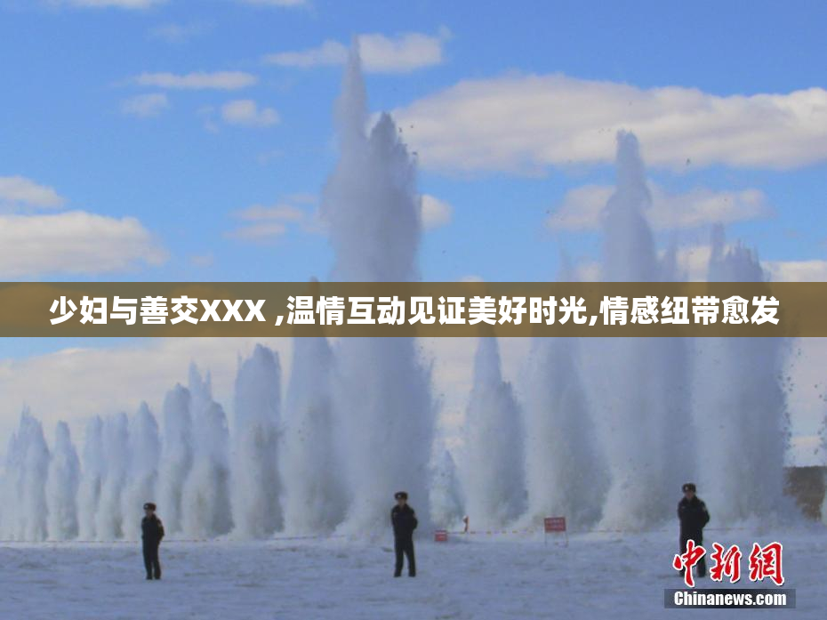 少妇与善交XXX ,温情互动见证美好时光,情感纽带愈发