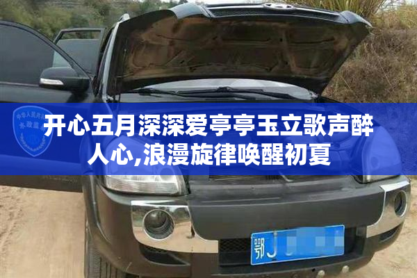 开心五月深深爱亭亭玉立歌声醉人心,浪漫旋律唤醒初夏