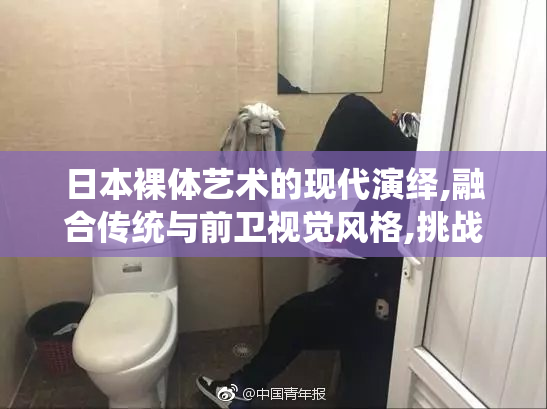 日本裸体艺术的现代演绎,融合传统与前卫视觉风格,挑战审美边界与