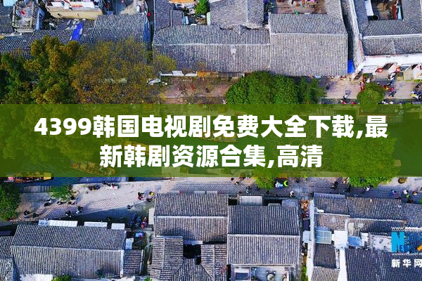 4399韩国电视剧免费大全下载,最新韩剧资源合集,高清