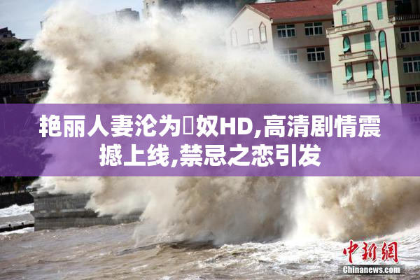 艳丽人妻沦为婬奴HD,高清剧情震撼上线,禁忌之恋引发