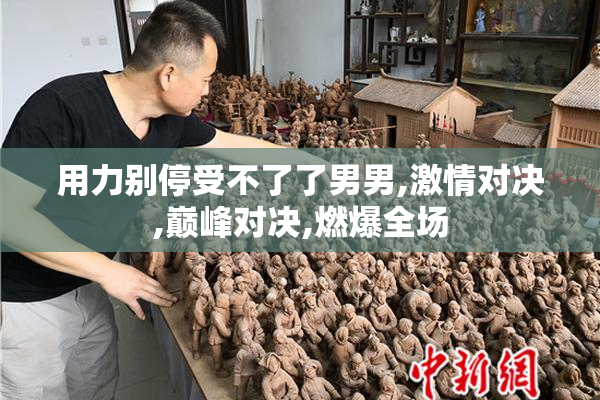 用力别停受不了了男男,激情对决,巅峰对决,燃爆全场