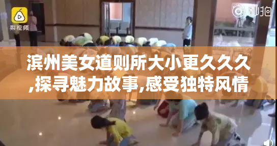 滨州美女道则所大小更久久久,探寻魅力故事,感受独特风情,体验别样