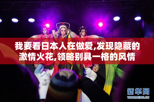 我要看日本人在做爱,发现隐藏的激情火花,领略别具一格的风情