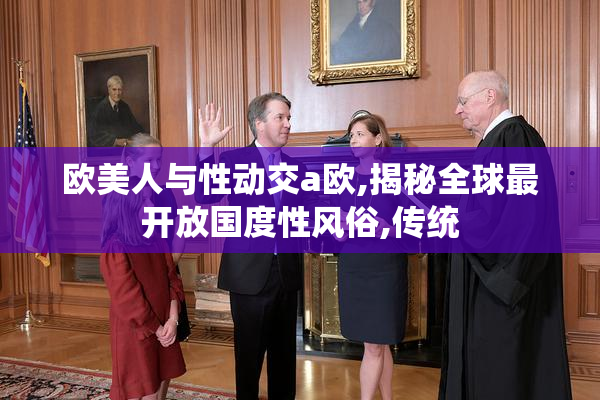 欧美人与性动交a欧,揭秘全球最开放国度性风俗,传统