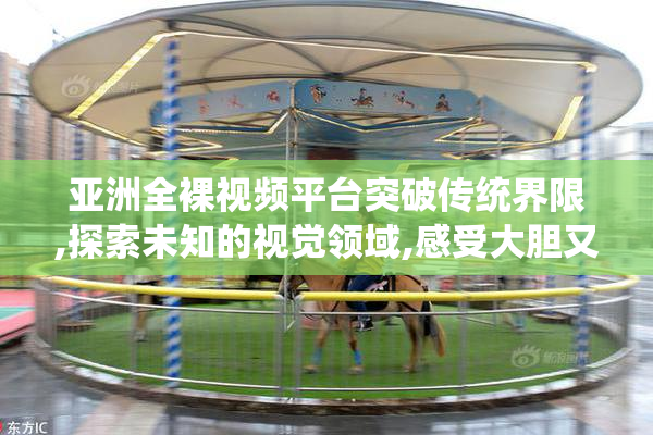 亚洲全裸视频平台突破传统界限,探索未知的视觉领域,感受大胆又