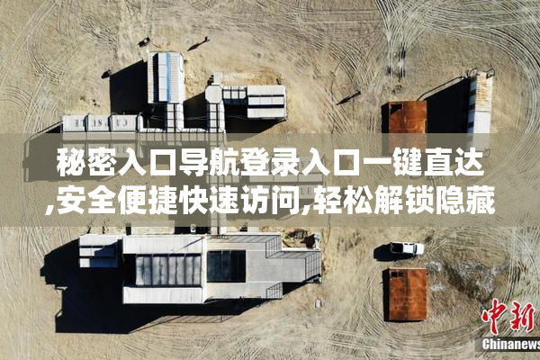 秘密入口导航登录入口一键直达,安全便捷快速访问,轻松解锁隐藏资源