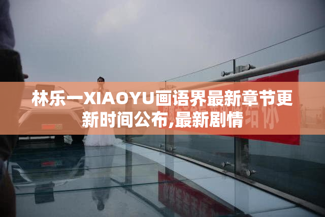 林乐一XIAOYU画语界最新章节更新时间公布,最新剧情