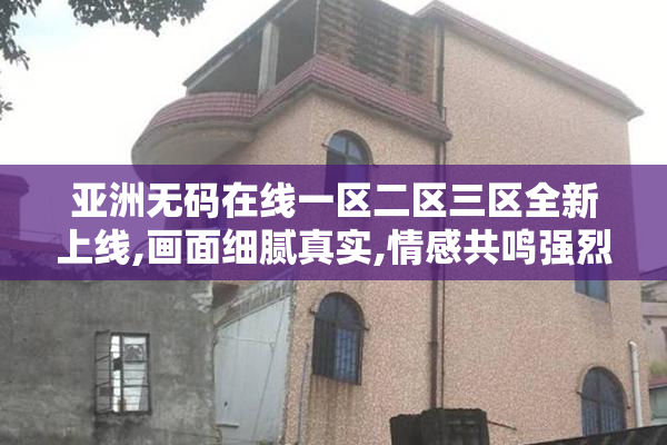 亚洲无码在线一区二区三区全新上线,画面细腻真实,情感共鸣强烈
